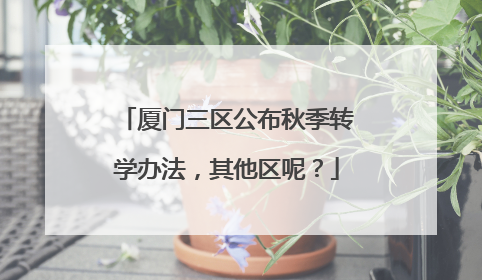 厦门三区公布秋季转学办法，其他区呢？