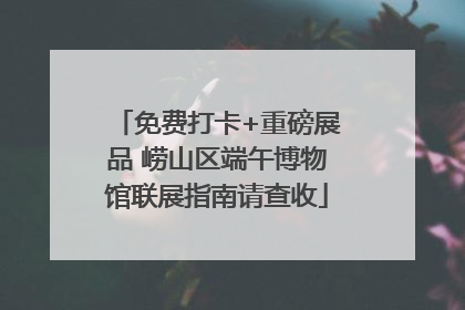 免费打卡+重磅展品 崂山区端午博物馆联展指南请查收