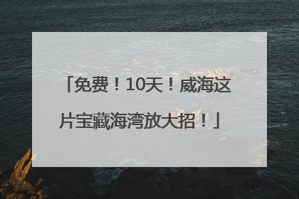 免费！10天！威海这片宝藏海湾放大招！