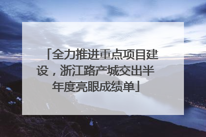 全力推进重点项目建设，浙江路产城交出半年度亮眼成绩单
