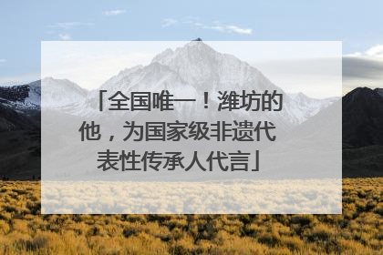 全国唯一！潍坊的他，为国家级非遗代表性传承人代言