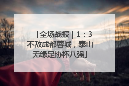 全场战报｜1：3不敌成都蓉城，泰山无缘足协杯八强
