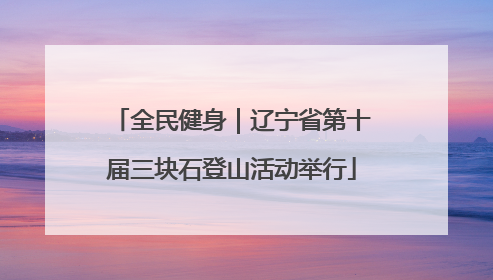 全民健身｜辽宁省第十届三块石登山活动举行
