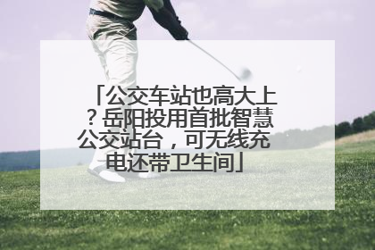 公交车站也高大上？岳阳投用首批智慧公交站台，可无线充电还带卫生间