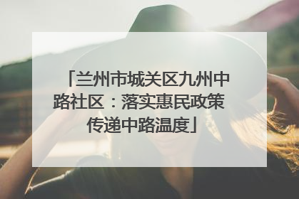 兰州市城关区九州中路社区：落实惠民政策 传递中路温度