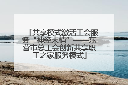 共享模式激活工会服务“神经末梢”——东营市总工会创新共享职工之家服务模式