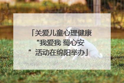 关爱儿童心理健康 “我爱我 蜀心安”活动在绵阳举办