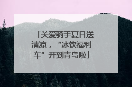 关爱骑手夏日送清凉，“冰饮福利车”开到青岛啦