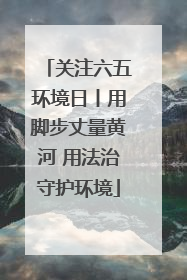关注六五环境日丨用脚步丈量黄河 用法治守护环境