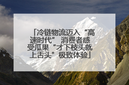 冷链物流迈入“高速时代” 消费者感受瓜果“才下枝头就上舌头”极致体验