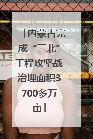 内蒙古完成“三北”工程攻坚战治理面积3700多万亩