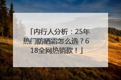 内行人分析：25年热门防晒霜怎么选？618全网热销款！