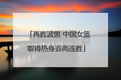 再胜波黑 中国女篮取得热身赛两连胜