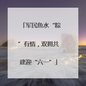 军民鱼水“粽”有情，双拥共建迎“六一”