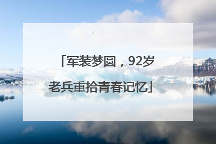 军装梦圆，92岁老兵重拾青春记忆