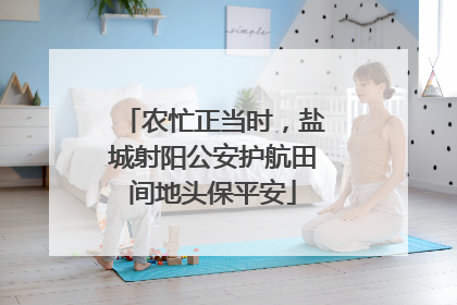 农忙正当时，盐城射阳公安护航田间地头保平安