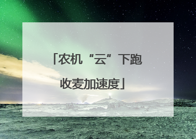 农机“云”下跑 收麦加速度
