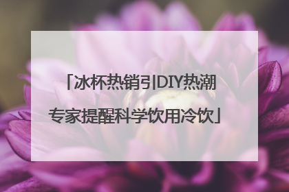冰杯热销引DIY热潮 专家提醒科学饮用冷饮