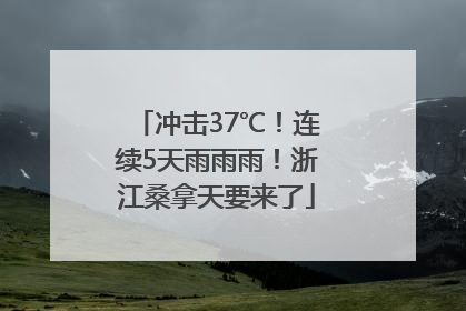 冲击37℃！连续5天雨雨雨！浙江桑拿天要来了