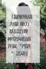 凝聚统战力量 助力基层治理 神堂沟街道开展“四进”活动