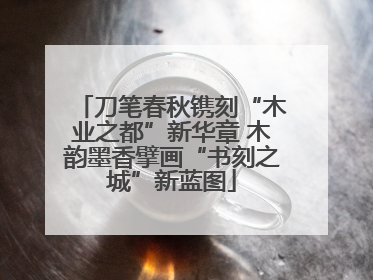 刀笔春秋镌刻“木业之都”新华章 木韵墨香擘画“书刻之城”新蓝图