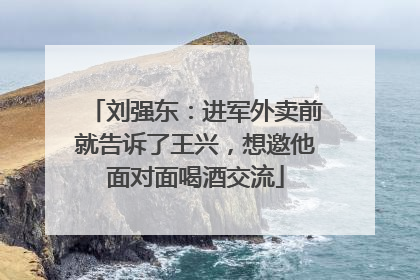 刘强东：进军外卖前就告诉了王兴，想邀他面对面喝酒交流