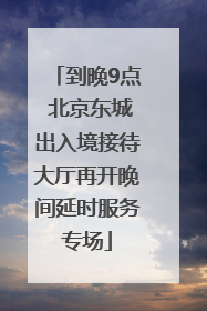 到晚9点 北京东城出入境接待大厅再开晚间延时服务专场