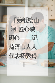剪纸绘山河 匠心映初心——记菏泽市人大代表杨秀玲