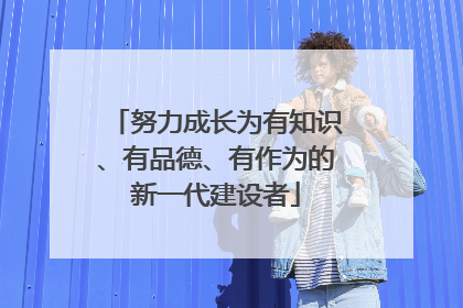 努力成长为有知识、有品德、有作为的新一代建设者