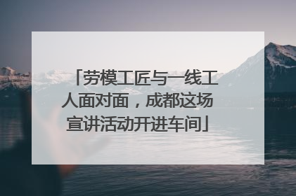 劳模工匠与一线工人面对面，成都这场宣讲活动开进车间