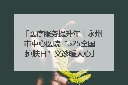 医疗服务提升年丨永州市中心医院“525全国护肤日”义诊暖人心