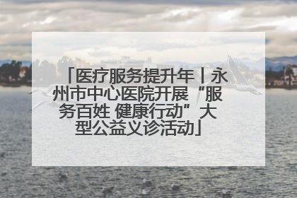 医疗服务提升年丨永州市中心医院开展“服务百姓 健康行动”大型公益义诊活动