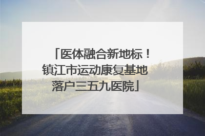 医体融合新地标！镇江市运动康复基地落户三五九医院