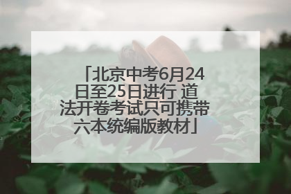 北京中考6月24日至25日进行 道法开卷考试只可携带六本统编版教材