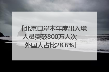 北京口岸本年度出入境人员突破800万人次 外国人占比28.6%