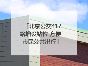 北京公交417路增设站位 方便市民公共出行