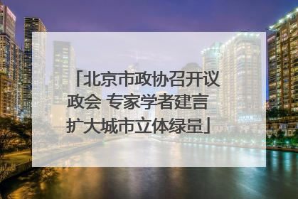 北京市政协召开议政会 专家学者建言扩大城市立体绿量