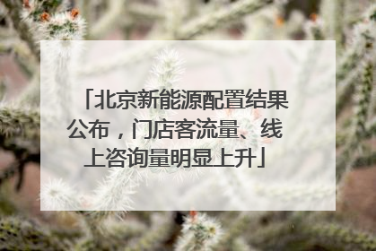 北京新能源配置结果公布，门店客流量、线上咨询量明显上升