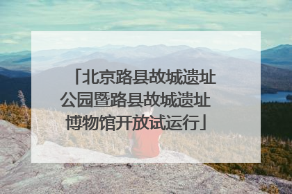 北京路县故城遗址公园暨路县故城遗址博物馆开放试运行