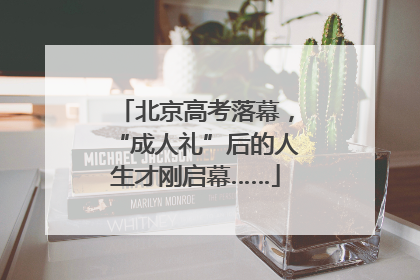 北京高考落幕，“成人礼”后的人生才刚启幕……