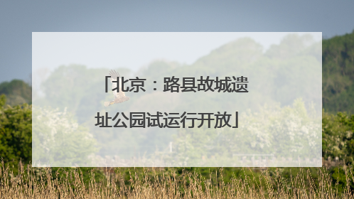 北京：路县故城遗址公园试运行开放