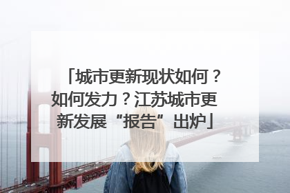 城市更新现状如何？如何发力？江苏城市更新发展“报告”出炉