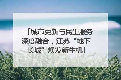 城市更新与民生服务深度融合，江苏“地下长城”焕发新生机