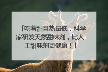 吃着甜且热量低，科学家研发天然甜味剂，比人工甜味剂更健康！