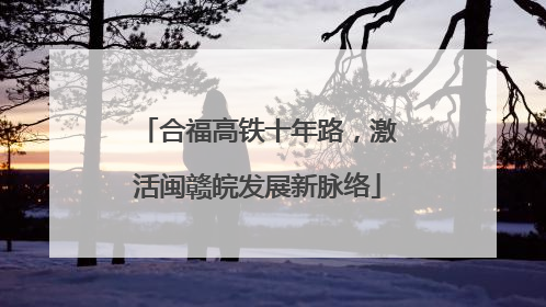合福高铁十年路，激活闽赣皖发展新脉络