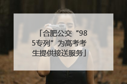 合肥公交“985专列”为高考考生提供接送服务