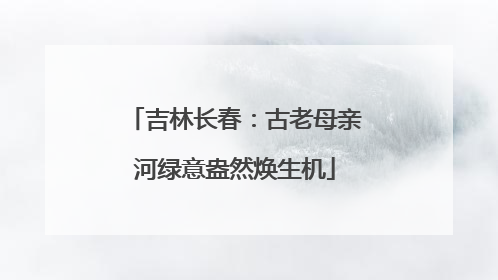 吉林长春：古老母亲河绿意盎然焕生机