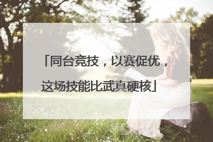 同台竞技，以赛促优，这场技能比武真硬核