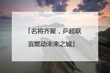 名将齐聚，乒超联赛燃动未来之城
