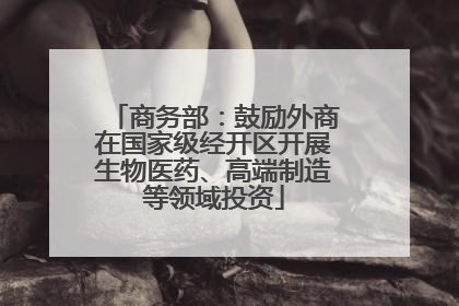 商务部：鼓励外商在国家级经开区开展生物医药、高端制造等领域投资